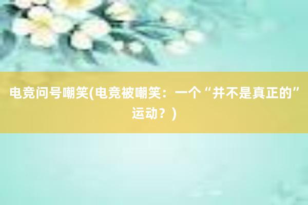 电竞问号嘲笑(电竞被嘲笑：一个“并不是真正的”运动？)