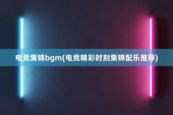 电竞集锦bgm(电竞精彩时刻集锦配乐推荐)