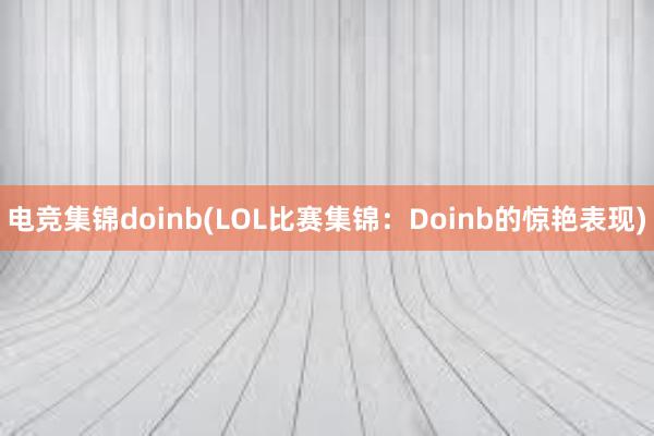 电竞集锦doinb(LOL比赛集锦：Doinb的惊艳表现)