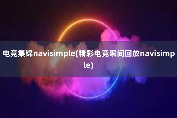 电竞集锦navisimple(精彩电竞瞬间回放navisimple)