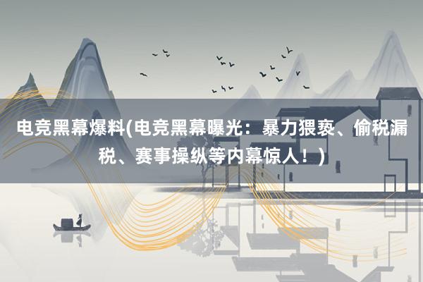 电竞黑幕爆料(电竞黑幕曝光：暴力猥亵、偷税漏税、赛事操纵等内幕惊人！)