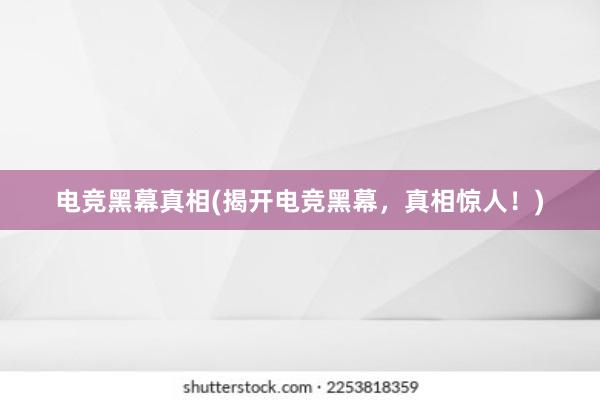 电竞黑幕真相(揭开电竞黑幕，真相惊人！)