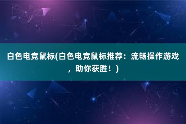 白色电竞鼠标(白色电竞鼠标推荐：流畅操作游戏，助你获胜！)