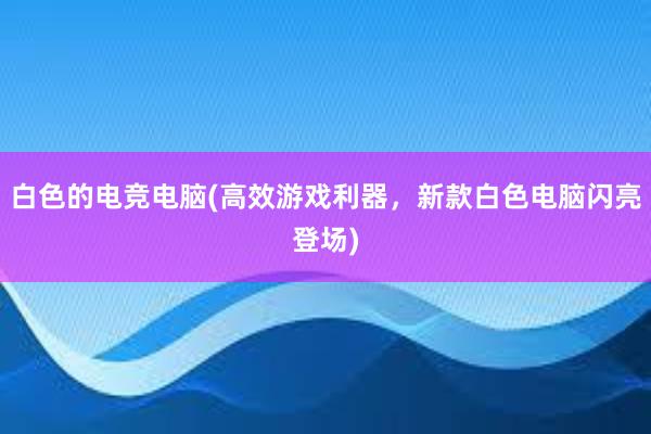 白色的电竞电脑(高效游戏利器，新款白色电脑闪亮登场)