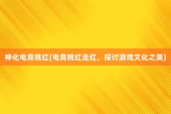 神化电竞桃红(电竞桃红走红，探讨游戏文化之美)