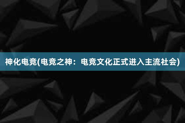 神化电竞(电竞之神：电竞文化正式进入主流社会)