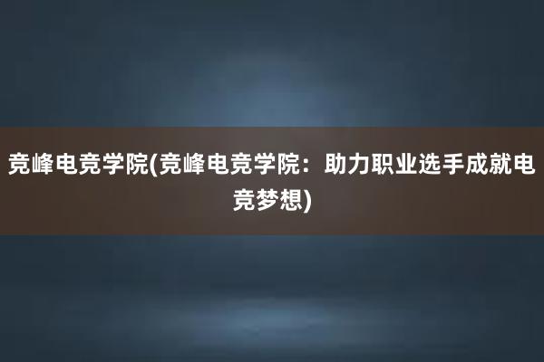 竞峰电竞学院(竞峰电竞学院：助力职业选手成就电竞梦想)