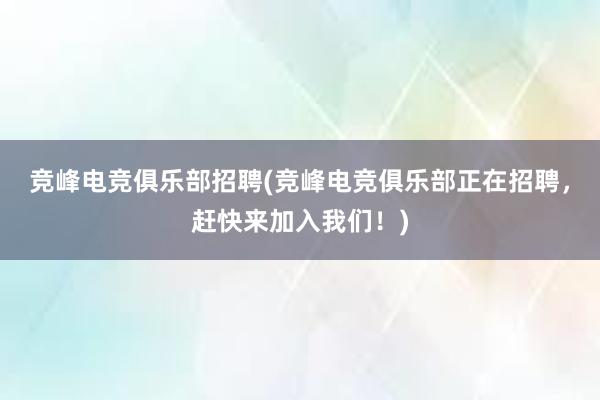 竞峰电竞俱乐部招聘(竞峰电竞俱乐部正在招聘，赶快来加入我们！)