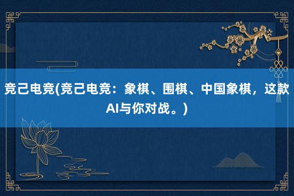 竞己电竞(竞己电竞：象棋、围棋、中国象棋，这款AI与你对战。)