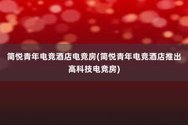 简悦青年电竞酒店电竞房(简悦青年电竞酒店推出高科技电竞房)