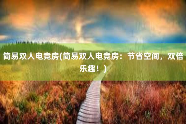 简易双人电竞房(简易双人电竞房：节省空间，双倍乐趣！)