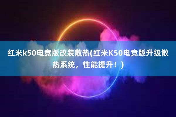 红米k50电竞版改装散热(红米K50电竞版升级散热系统，性能提升！)