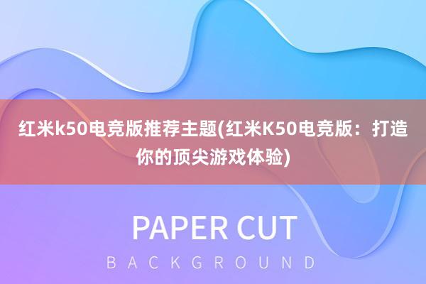 红米k50电竞版推荐主题(红米K50电竞版：打造你的顶尖游戏体验)