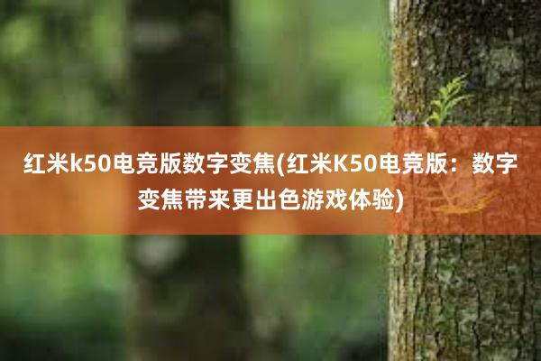 红米k50电竞版数字变焦(红米K50电竞版：数字变焦带来更出色游戏体验)