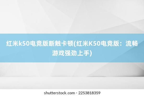 红米k50电竞版断触卡顿(红米K50电竞版：流畅游戏强劲上手)