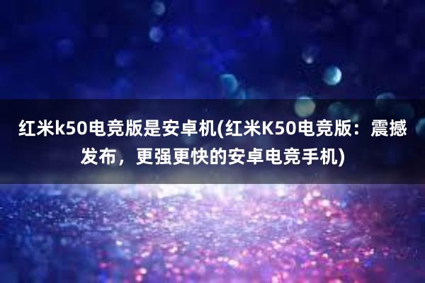 红米k50电竞版是安卓机(红米K50电竞版：震撼发布，更强更快的安卓电竞手机)