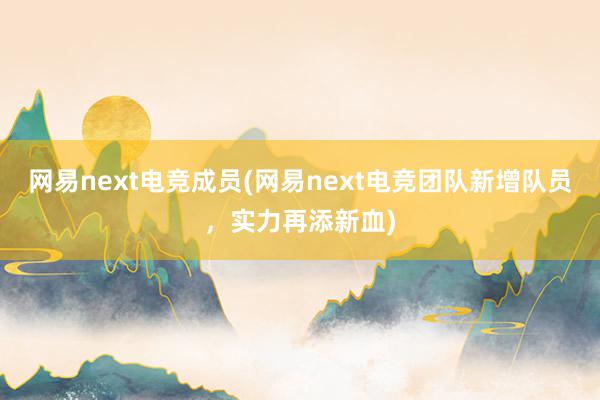 网易next电竞成员(网易next电竞团队新增队员，实力再添新血)