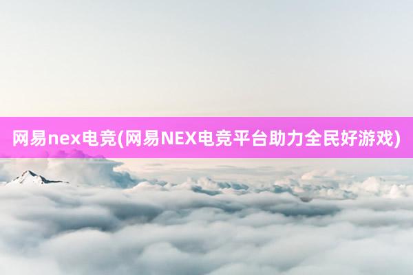 网易nex电竞(网易NEX电竞平台助力全民好游戏)