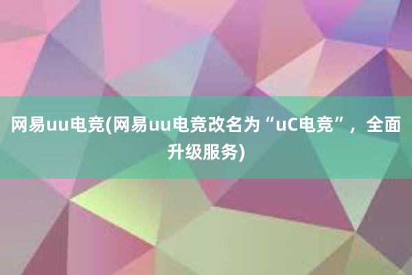 网易uu电竞(网易uu电竞改名为“uC电竞”，全面升级服务)