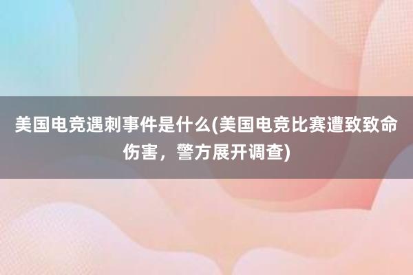 美国电竞遇刺事件是什么(美国电竞比赛遭致致命伤害，警方展开调查)