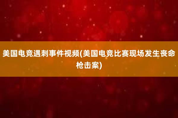 美国电竞遇刺事件视频(美国电竞比赛现场发生丧命枪击案)