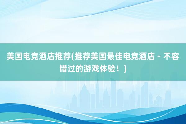 美国电竞酒店推荐(推荐美国最佳电竞酒店 - 不容错过的游戏体验！)