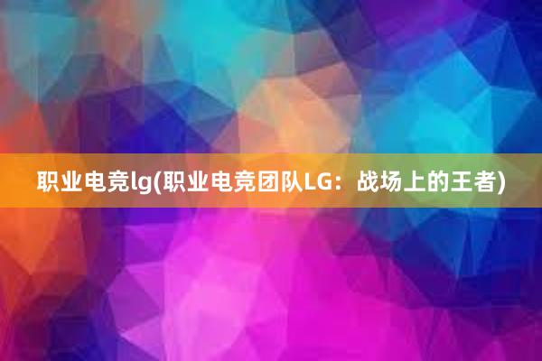 职业电竞lg(职业电竞团队LG：战场上的王者)