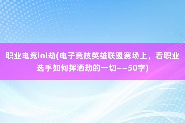 职业电竞lol劫(电子竞技英雄联盟赛场上，看职业选手如何挥洒劫的一切——50字)