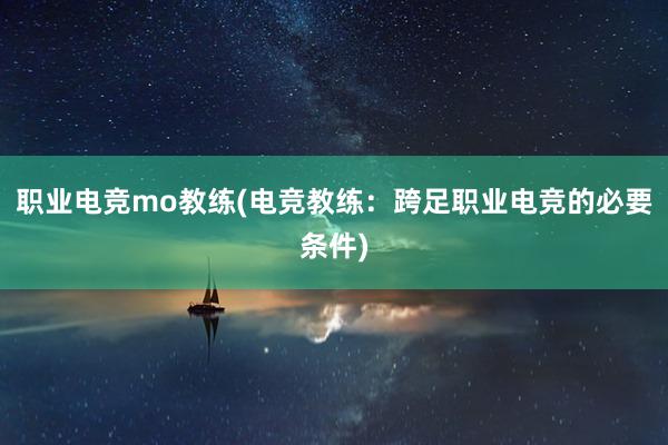 职业电竞mo教练(电竞教练：跨足职业电竞的必要条件)