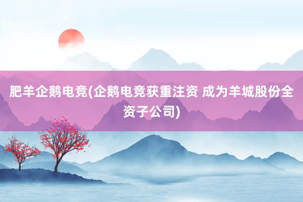 肥羊企鹅电竞(企鹅电竞获重注资 成为羊城股份全资子公司)