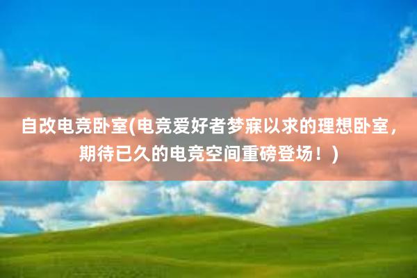 自改电竞卧室(电竞爱好者梦寐以求的理想卧室，期待已久的电竞空间重磅登场！)