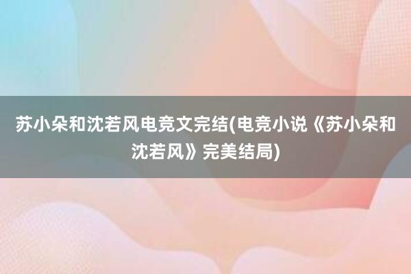 苏小朵和沈若风电竞文完结(电竞小说《苏小朵和沈若风》完美结局)