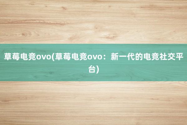 草莓电竞ovo(草莓电竞ovo：新一代的电竞社交平台)