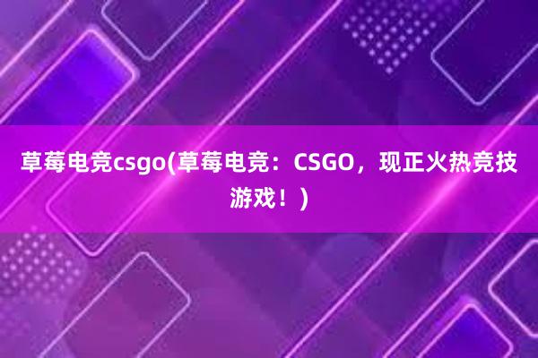 草莓电竞csgo(草莓电竞：CSGO，现正火热竞技游戏！)