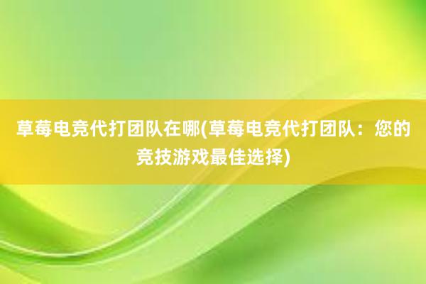 草莓电竞代打团队在哪(草莓电竞代打团队：您的竞技游戏最佳选择)