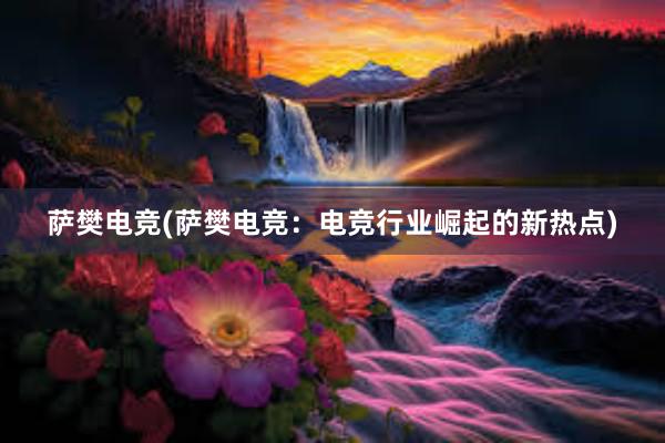 萨樊电竞(萨樊电竞：电竞行业崛起的新热点)