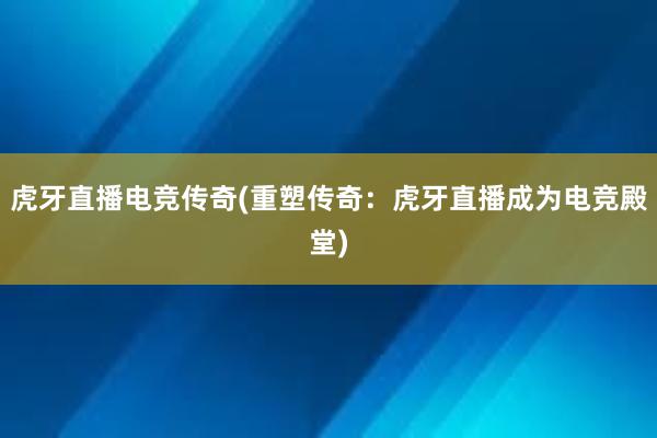 虎牙直播电竞传奇(重塑传奇：虎牙直播成为电竞殿堂)