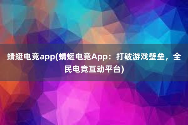 蜻蜓电竞app(蜻蜓电竞App：打破游戏壁垒，全民电竞互动平台)