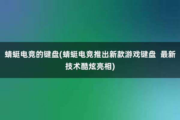 蜻蜓电竞的键盘(蜻蜓电竞推出新款游戏键盘  最新技术酷炫亮相)