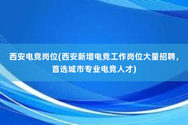 西安电竞岗位(西安新增电竞工作岗位大量招聘，首选城市专业电竞人才)