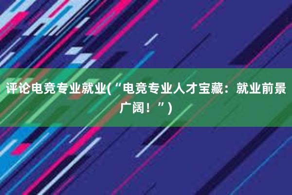 评论电竞专业就业(“电竞专业人才宝藏：就业前景广阔！”)