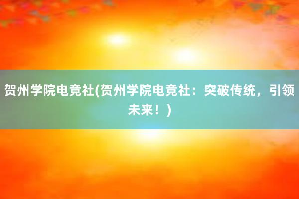 贺州学院电竞社(贺州学院电竞社：突破传统，引领未来！)