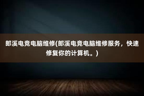 郎溪电竞电脑维修(郎溪电竞电脑维修服务，快速修复你的计算机。)