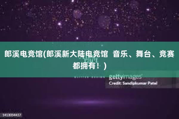 郎溪电竞馆(郎溪新大陆电竞馆  音乐、舞台、竞赛都拥有！)