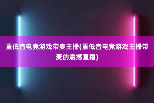 重低音电竞游戏带麦主播(重低音电竞游戏主播带麦的震撼直播)