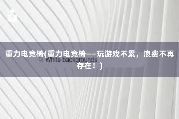 重力电竞椅(重力电竞椅——玩游戏不累，浪费不再存在！)