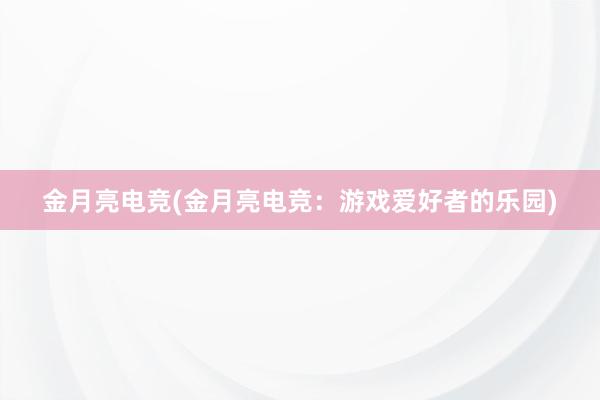 金月亮电竞(金月亮电竞：游戏爱好者的乐园)