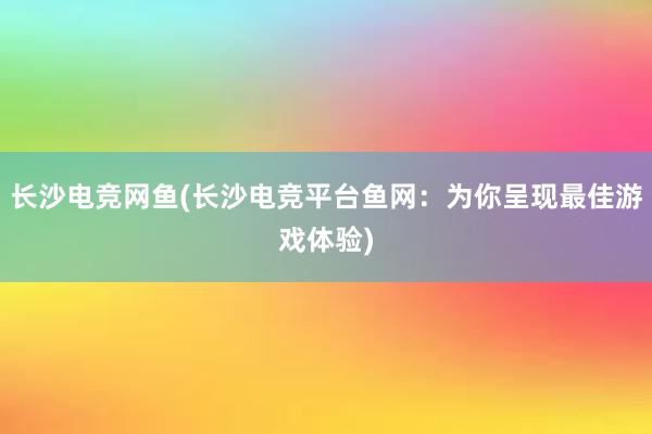 长沙电竞网鱼(长沙电竞平台鱼网：为你呈现最佳游戏体验)