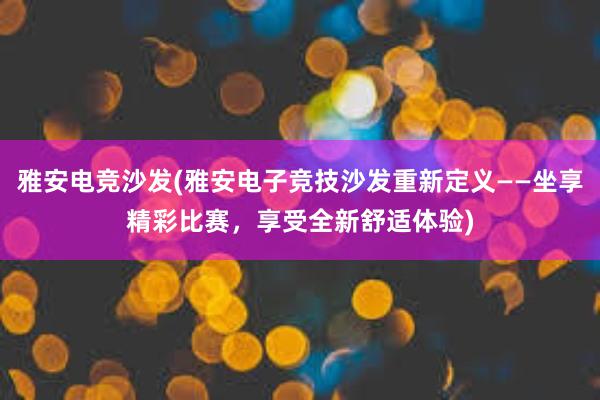 雅安电竞沙发(雅安电子竞技沙发重新定义——坐享精彩比赛，享受全新舒适体验)