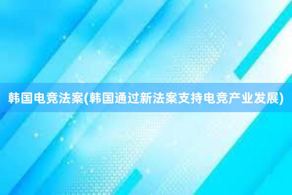 韩国电竞法案(韩国通过新法案支持电竞产业发展)